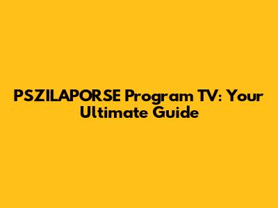 PSZILAPORSE Program TV: Your Ultimate Guide