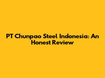 PT Chunpao Steel Indonesia: An Honest Review