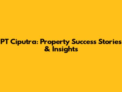 PT Ciputra: Property Success Stories & Insights
