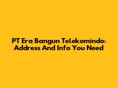 PT Era Bangun Telekomindo: Address And Info You Need