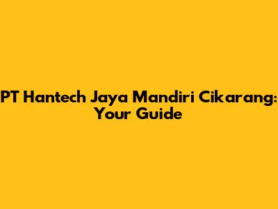 PT Hantech Jaya Mandiri Cikarang: Your Guide