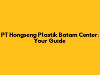 PT Hongseng Plastik Batam Center: Your Guide
