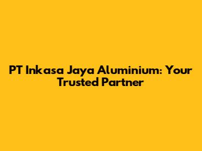 PT Inkasa Jaya Aluminium: Your Trusted Partner