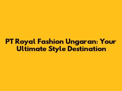 PT Royal Fashion Ungaran: Your Ultimate Style Destination