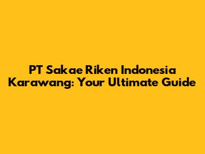 PT Sakae Riken Indonesia Karawang: Your Ultimate Guide