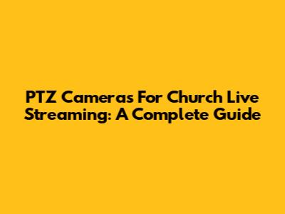 PTZ Cameras For Church Live Streaming: A Complete Guide