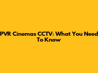 PVR Cinemas CCTV: What You Need To Know