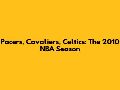 Pacers, Cavaliers, Celtics: The 2010 NBA Season
