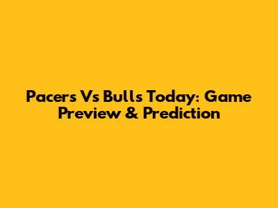 Pacers Vs Bulls Today: Game Preview & Prediction