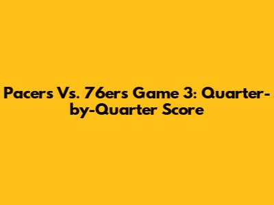 Pacers Vs. 76ers Game 3: Quarter-by-Quarter Score
