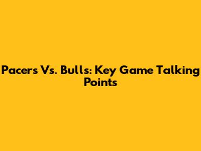 Pacers Vs. Bulls: Key Game Talking Points