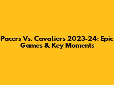 Pacers Vs. Cavaliers 2023-24: Epic Games & Key Moments