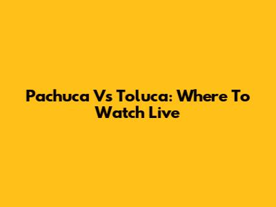 Pachuca Vs Toluca: Where To Watch Live