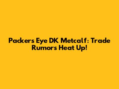 Packers Eye DK Metcalf: Trade Rumors Heat Up!