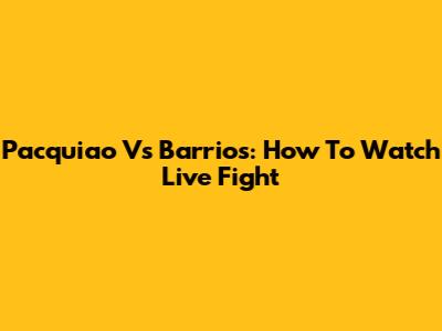 Pacquiao Vs Barrios: How To Watch Live Fight