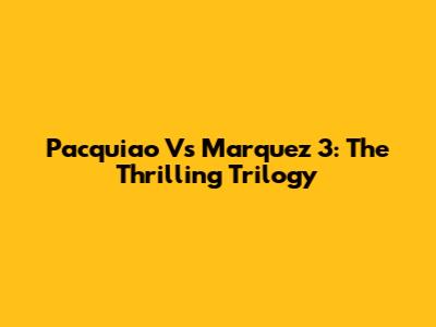 Pacquiao Vs Marquez 3: The Thrilling Trilogy