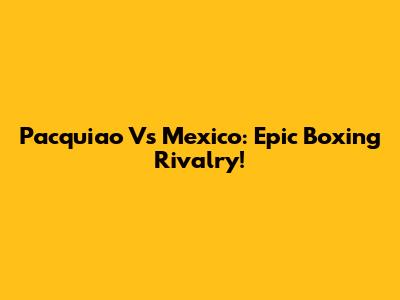 Pacquiao Vs Mexico: Epic Boxing Rivalry!