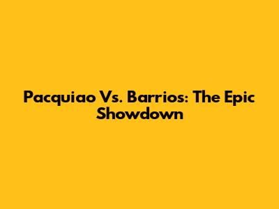 Pacquiao Vs. Barrios: The Epic Showdown
