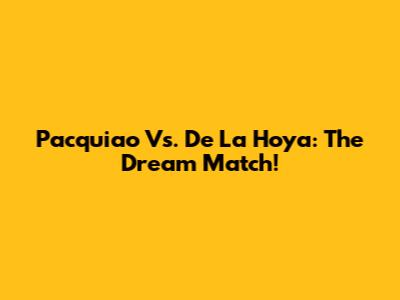 Pacquiao Vs. De La Hoya: The Dream Match!