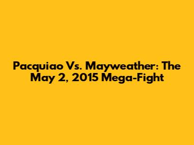 Pacquiao Vs. Mayweather: The May 2, 2015 Mega-Fight
