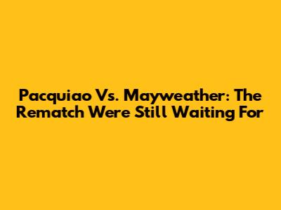 Pacquiao Vs. Mayweather: The Rematch We're Still Waiting For