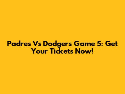 Padres Vs Dodgers Game 5: Get Your Tickets Now!
