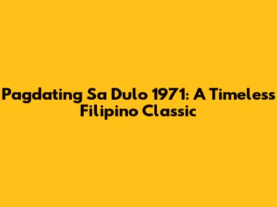 Pagdating Sa Dulo 1971: A Timeless Filipino Classic
