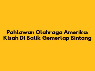 Pahlawan Olahraga Amerika: Kisah Di Balik Gemerlap Bintang