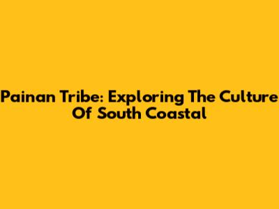 Painan Tribe: Exploring The Culture Of South Coastal