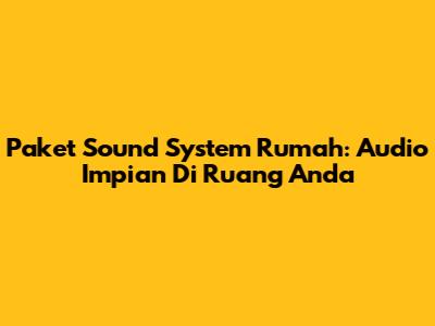 Paket Sound System Rumah: Audio Impian Di Ruang Anda