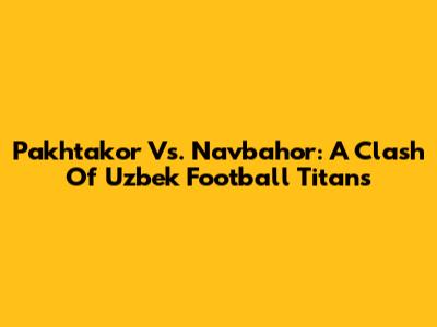 Pakhtakor Vs. Navbahor: A Clash Of Uzbek Football Titans
