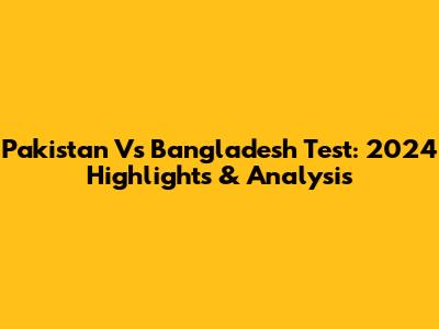 Pakistan Vs Bangladesh Test: 2024 Highlights & Analysis