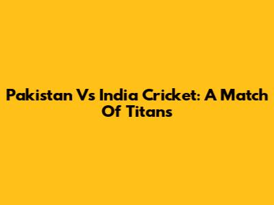 Pakistan Vs India Cricket: A Match Of Titans