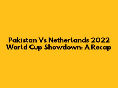 Pakistan Vs Netherlands 2022 World Cup Showdown: A Recap