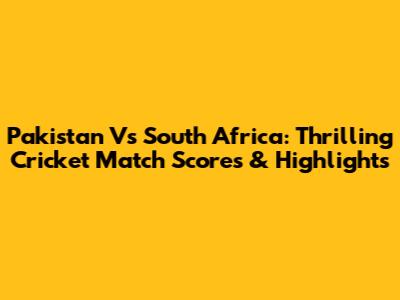 Pakistan Vs South Africa: Thrilling Cricket Match Scores & Highlights