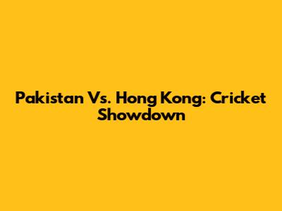 Pakistan Vs. Hong Kong: Cricket Showdown