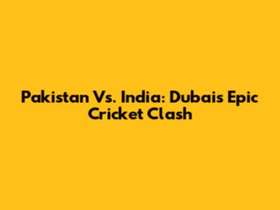 Pakistan Vs. India: Dubai's Epic Cricket Clash
