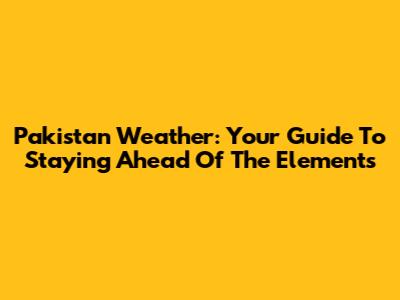Pakistan Weather: Your Guide To Staying Ahead Of The Elements