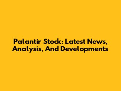 Palantir Stock: Latest News, Analysis, And Developments