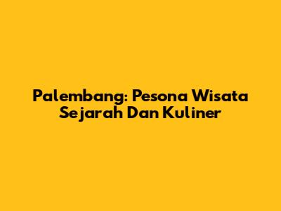 Palembang: Pesona Wisata Sejarah Dan Kuliner