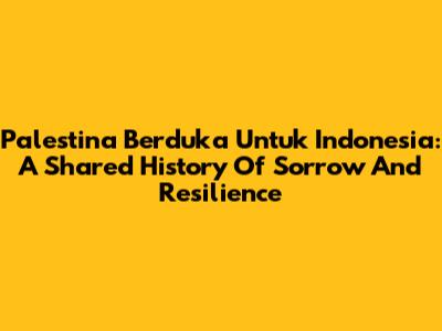 Palestina Berduka Untuk Indonesia: A Shared History Of Sorrow And Resilience