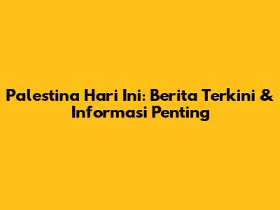 Palestina Hari Ini: Berita Terkini & Informasi Penting