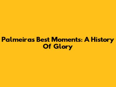 Palmeiras' Best Moments: A History Of Glory