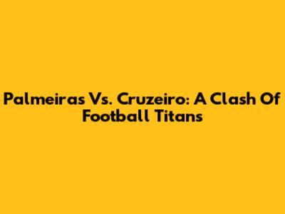 Palmeiras Vs. Cruzeiro: A Clash Of Football Titans