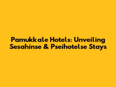 Pamukkale Hotels: Unveiling Sesahinse & Pseihotelse Stays