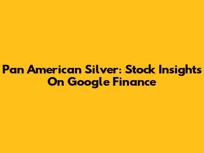 Pan American Silver: Stock Insights On Google Finance