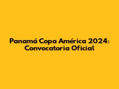 Panamá Copa América 2024: Convocatoria Oficial