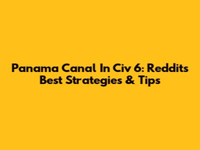 Panama Canal In Civ 6: Reddit's Best Strategies & Tips