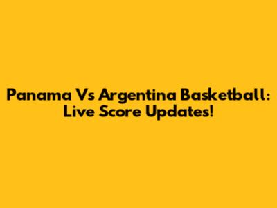Panama Vs Argentina Basketball: Live Score Updates!