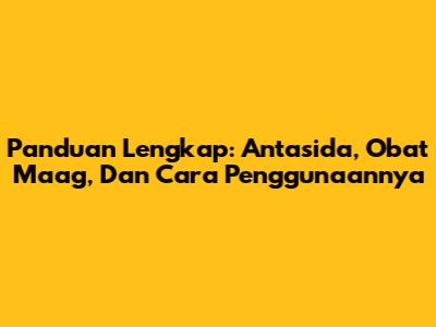 Panduan Lengkap: Antasida, Obat Maag, Dan Cara Penggunaannya